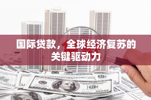 信阳国际贷款，全球经济复苏的关键驱动力