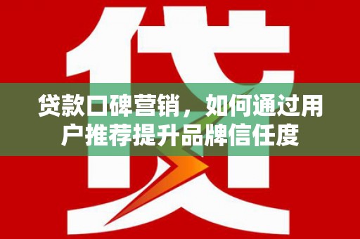 信阳贷款口碑营销，如何通过用户推荐提升品牌信任度