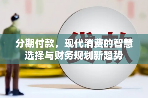 信阳分期付款，现代消费的智慧选择与财务规划新趋势