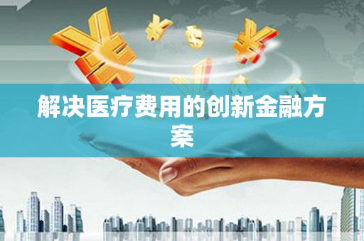 信阳解决医疗费用的创新金融方案