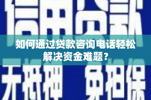 信阳如何通过贷款咨询电话轻松解决资金难题？