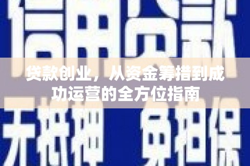 信阳贷款创业，从资金筹措到成功运营的全方位指南