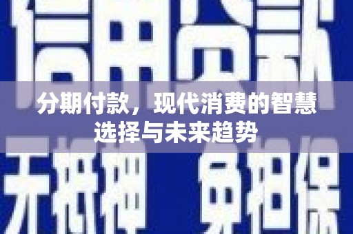信阳分期付款，现代消费的智慧选择与未来趋势
