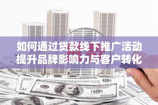 信阳如何通过贷款线下推广活动提升品牌影响力与客户转化率
