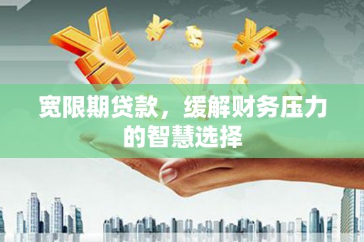 信阳宽限期贷款，缓解财务压力的智慧选择