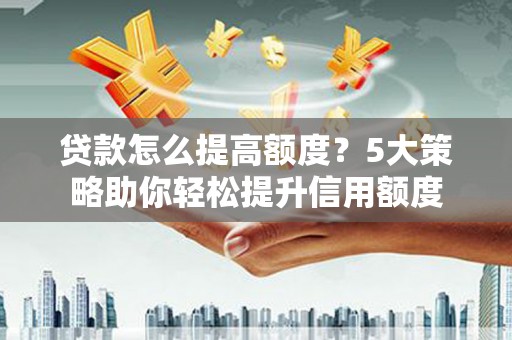 信阳贷款怎么提高额度？5大策略助你轻松提升信用额度