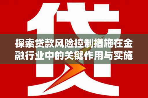 信阳探索贷款风险控制措施在金融行业中的关键作用与实施策略