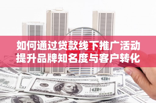 信阳如何通过贷款线下推广活动提升品牌知名度与客户转化率