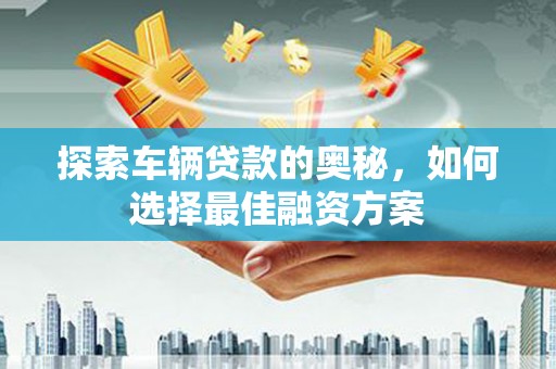 信阳探索车辆贷款的奥秘，如何选择最佳融资方案