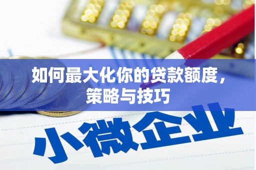 信阳如何最大化你的贷款额度，策略与技巧