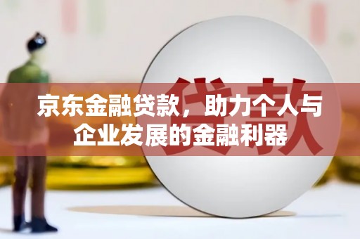 信阳京东金融贷款，助力个人与企业发展的金融利器
