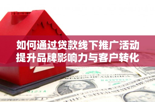 信阳如何通过贷款线下推广活动提升品牌影响力与客户转化率