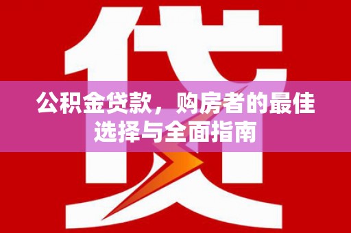 信阳公积金贷款，购房者的最佳选择与全面指南