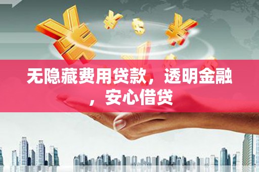 信阳无隐藏费用贷款，透明金融，安心借贷