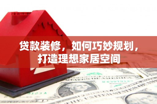 信阳贷款装修，如何巧妙规划，打造理想家居空间