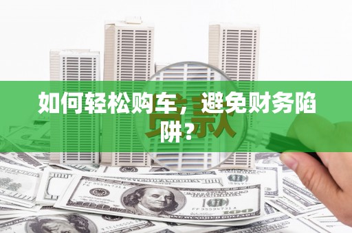 信阳如何轻松购车，避免财务陷阱？