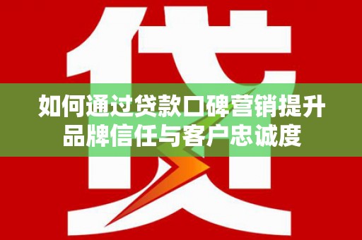 信阳如何通过贷款口碑营销提升品牌信任与客户忠诚度