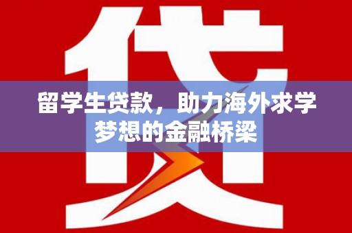 信阳留学生贷款，助力海外求学梦想的金融桥梁