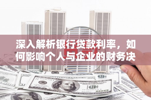 信阳深入解析银行贷款利率，如何影响个人与企业的财务决策