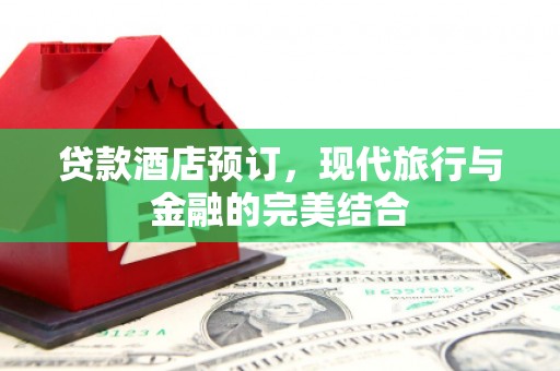 信阳贷款酒店预订，现代旅行与金融的完美结合