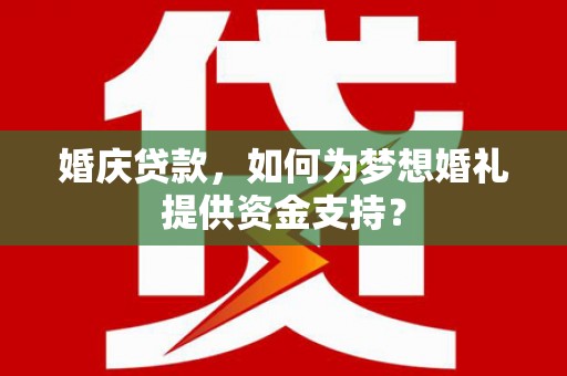 信阳婚庆贷款，如何为梦想婚礼提供资金支持？