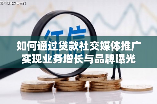 信阳如何通过贷款社交媒体推广实现业务增长与品牌曝光