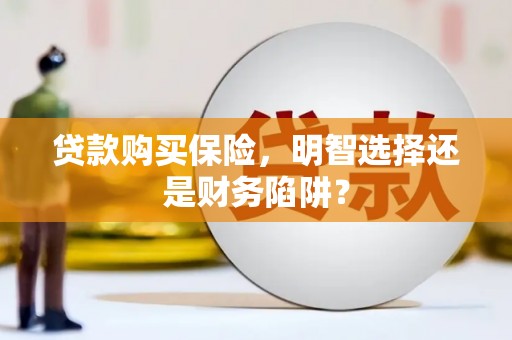 信阳贷款购买保险，明智选择还是财务陷阱？