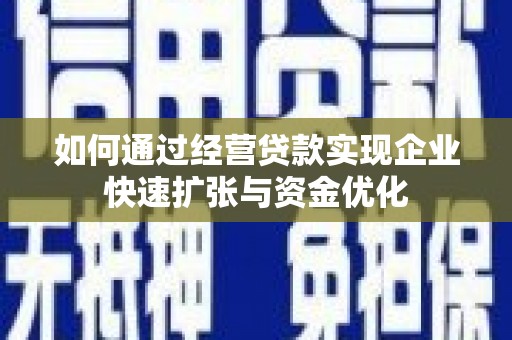 信阳如何通过经营贷款实现企业快速扩张与资金优化