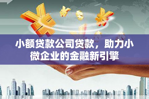 信阳小额贷款公司贷款，助力小微企业的金融新引擎