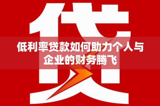 信阳低利率贷款如何助力个人与企业的财务腾飞