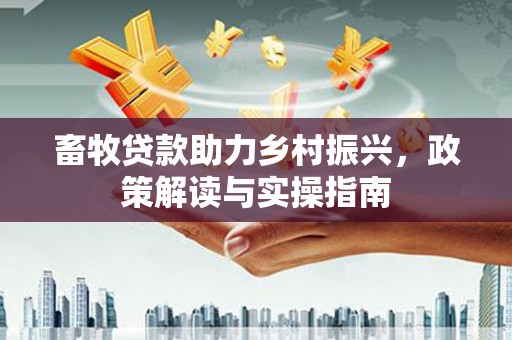 信阳畜牧贷款助力乡村振兴，政策解读与实操指南