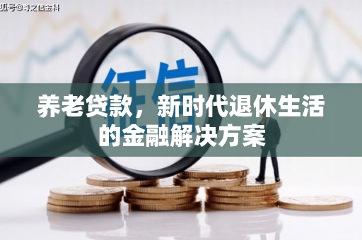 信阳养老贷款，新时代退休生活的金融解决方案