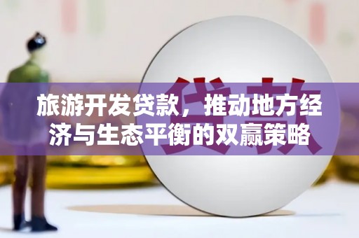 信阳旅游开发贷款，推动地方经济与生态平衡的双赢策略