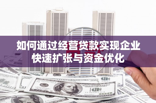 信阳如何通过经营贷款实现企业快速扩张与资金优化