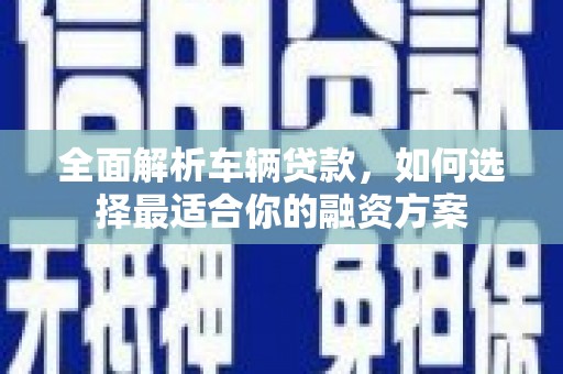 信阳全面解析车辆贷款，如何选择最适合你的融资方案