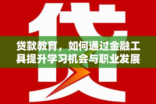 信阳贷款教育，如何通过金融工具提升学习机会与职业发展
