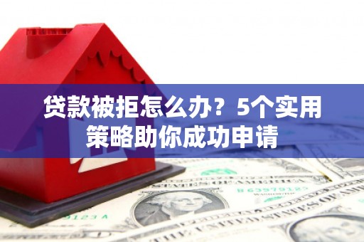 信阳贷款被拒怎么办？5个实用策略助你成功申请