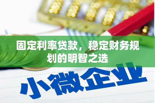 信阳固定利率贷款，稳定财务规划的明智之选