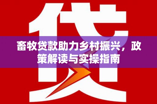 信阳畜牧贷款助力乡村振兴，政策解读与实操指南