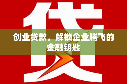 信阳创业贷款，解锁企业腾飞的金融钥匙