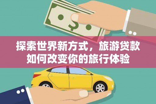 信阳探索世界新方式，旅游贷款如何改变你的旅行体验