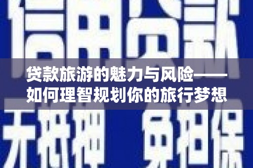 信阳贷款旅游的魅力与风险——如何理智规划你的旅行梦想