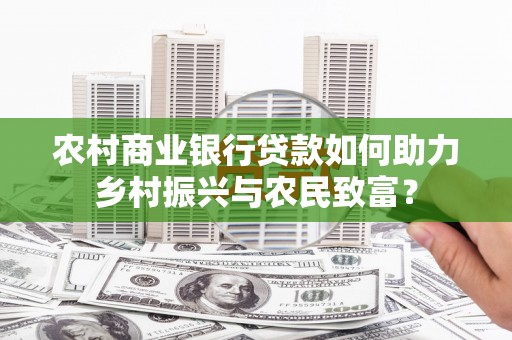 信阳农村商业银行贷款如何助力乡村振兴与农民致富？