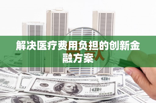 信阳解决医疗费用负担的创新金融方案