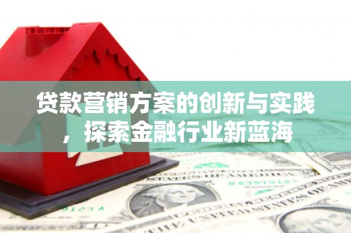 信阳贷款营销方案的创新与实践，探索金融行业新蓝海