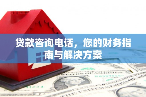 信阳贷款咨询电话，您的财务指南与解决方案