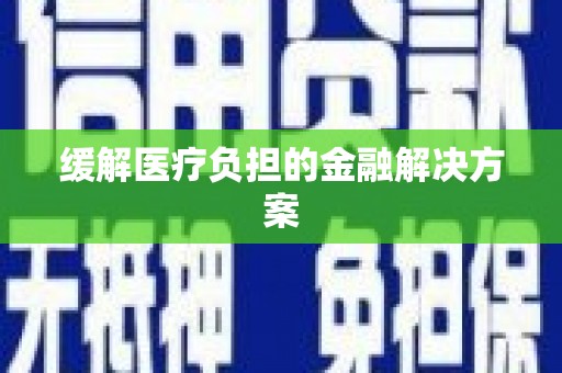 信阳缓解医疗负担的金融解决方案