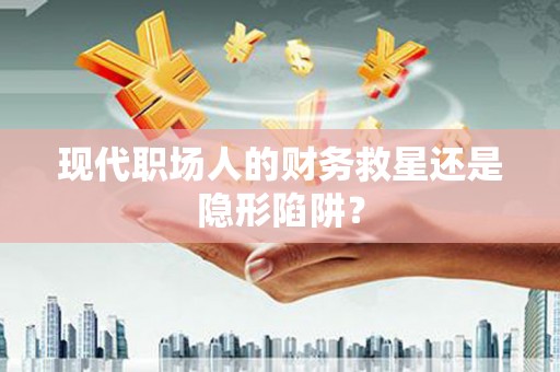 信阳现代职场人的财务救星还是隐形陷阱？
