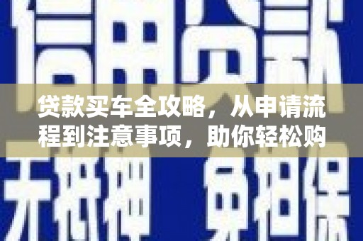 信阳贷款买车全攻略，从申请流程到注意事项，助你轻松购车