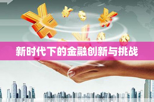 信阳新时代下的金融创新与挑战 信阳新时代下的金融创新与挑战